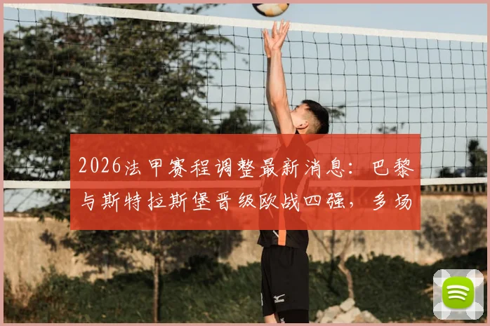 2026法甲赛程调整最新消息:巴黎与斯特拉斯堡晋级欧战四强,多场比赛时间变动详解,附受影响球队分析