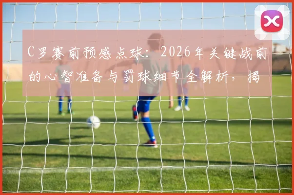 C罗赛前预感点球：2026年关键战前的心智准备与罚球细节全解析，揭示巨星如何将预感变为进球