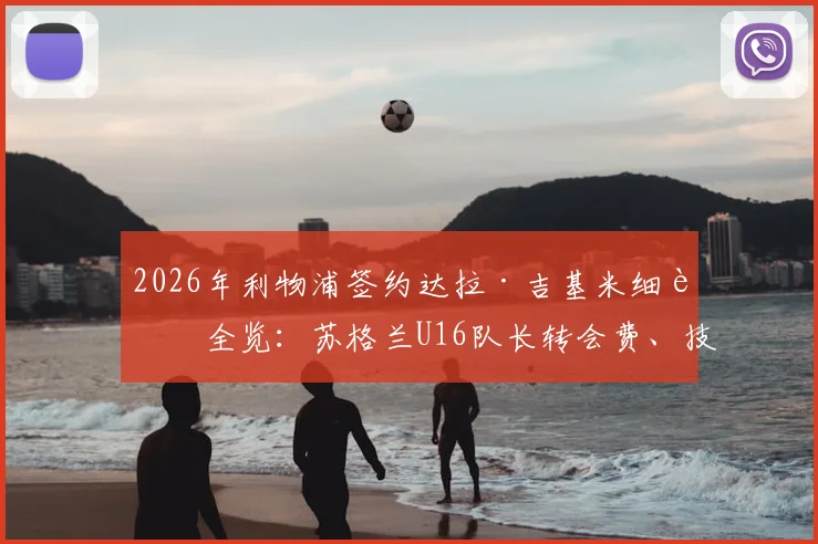 2026年利物浦签约达拉·吉基米细节全览:苏格兰U16队长转会费、技术特点及在红军未来前景深度分析