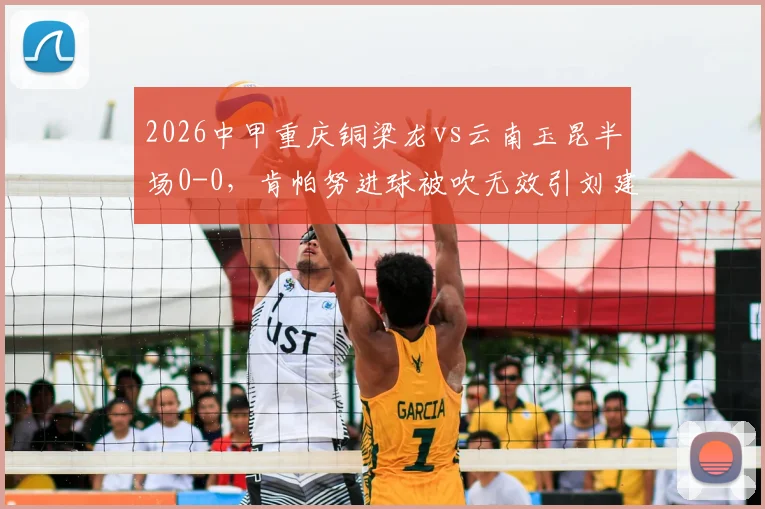 2026中甲重庆铜梁龙vs云南玉昆半场0-0，肯帕努进球被吹无效引刘建业暴怒，争议判罚集锦解析