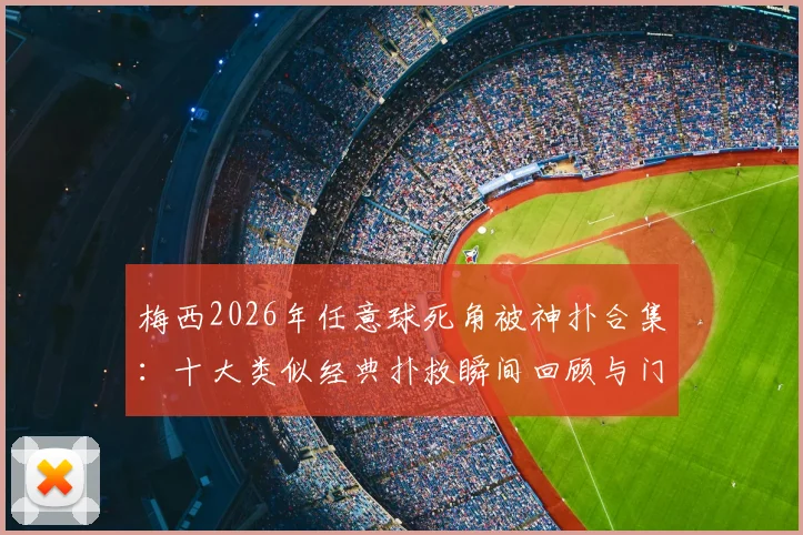 梅西2026年任意球死角被神扑合集:十大类似经典扑救瞬间回顾与门将技巧解析