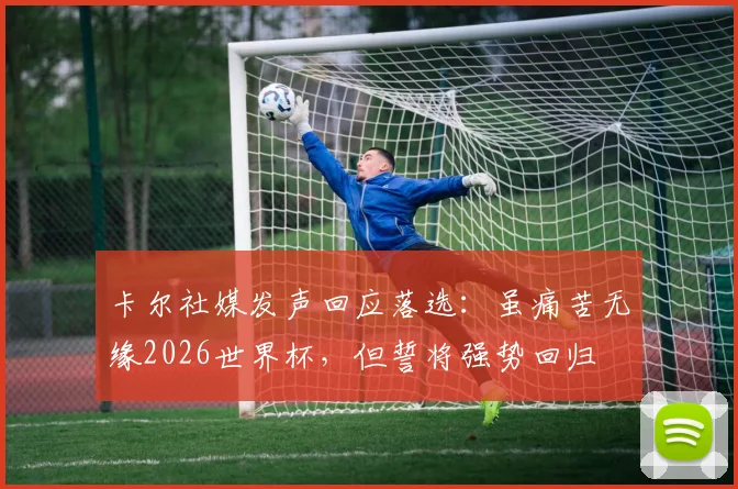 卡尔社媒发声回应落选:虽痛苦无缘2026世界杯,但誓将强势回归