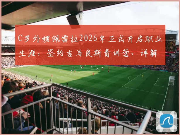 C罗外甥佩雷拉2026年正式开启职业生涯，签约吉马良斯青训营，详解其足球天赋与青训价值