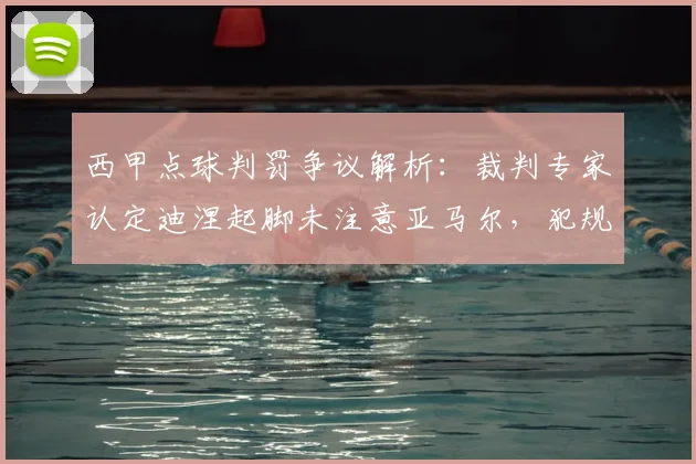 西甲点球判罚争议解析：裁判专家认定迪涅起脚未注意亚马尔，犯规全过程视频引热议