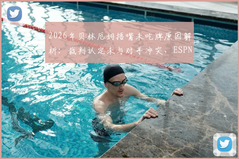 2026年贝林厄姆捂嘴未吃牌原因解析:裁判认定未与对手冲突,ESPN揭秘判罚关键点
