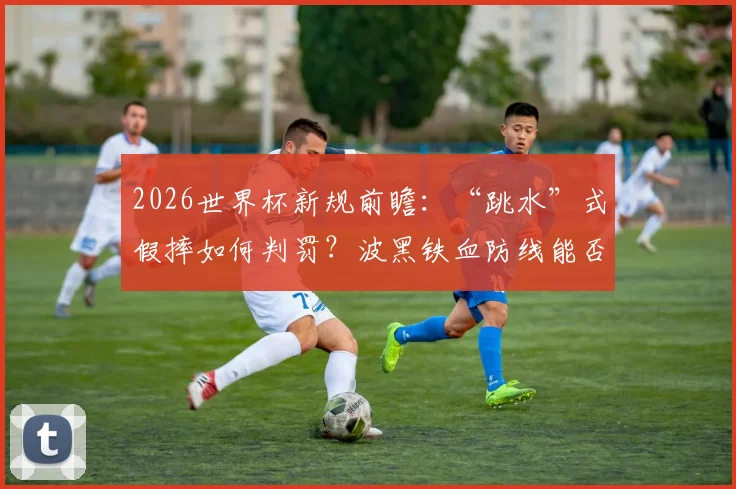 2026世界杯新规前瞻：“跳水”式假摔如何判罚？波黑铁血防线能否适应规则变革
