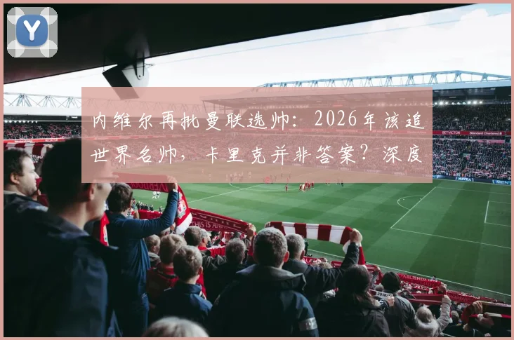 内维尔再批曼联选帅：2026年该追世界名帅，卡里克并非答案？深度剖析曼联帅位困局