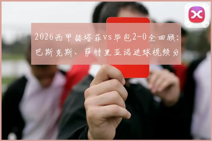 2026西甲赫塔菲vs毕包2-0全回顾：巴斯克斯、萨特里亚诺进球视频分析，赫塔菲获赛季首胜