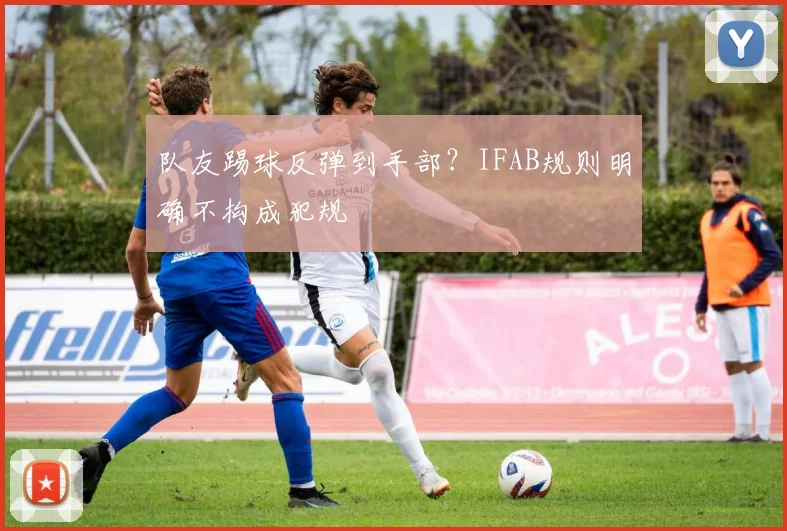 队友踢球反弹到手部？IFAB规则明确不构成犯规