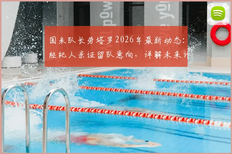 国米队长劳塔罗2026年最新动态:经纪人亲证留队意向,详解未来计划与合同情况