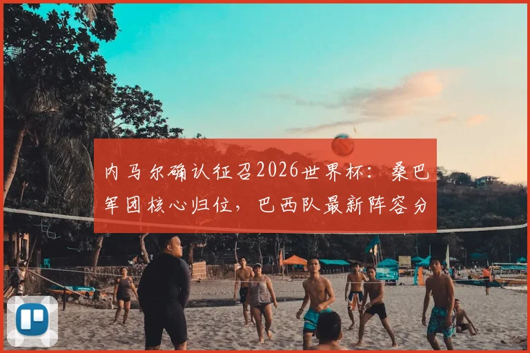 内马尔确认征召2026世界杯：桑巴军团核心归位，巴西队最新阵容分析与备战动态解读