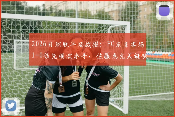 2026日职联半场战报：FC东京客场1-0领先横滨水手，佐藤惠允关键破门，附半场数据分析与进球回放