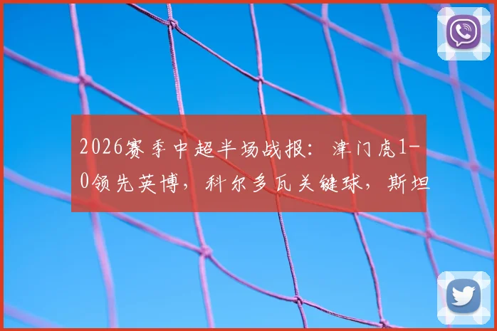 2026赛季中超半场战报：津门虎1-0领先英博，科尔多瓦关键球，斯坦丘数次威胁攻门