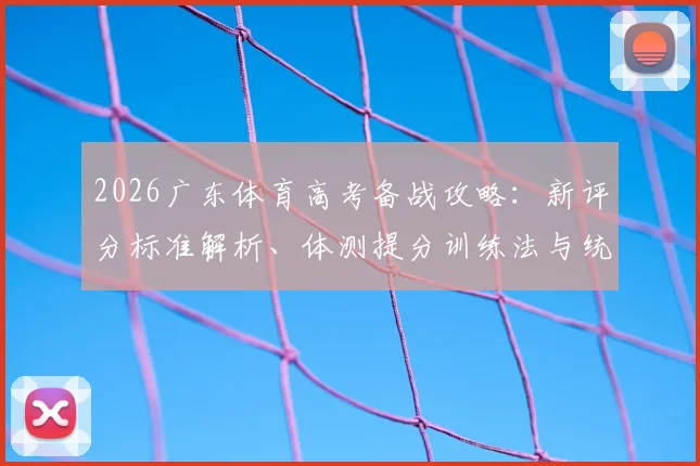 2026广东体育高考备战攻略：新评分标准解析、体测提分训练法与统考_单考双重选择策略