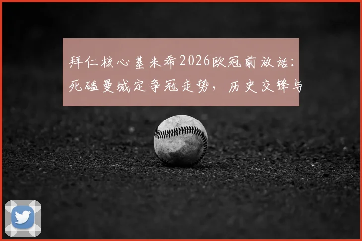 拜仁核心基米希2026欧冠前放话：死磕曼城定争冠走势，历史交锋与战术制胜点全解析