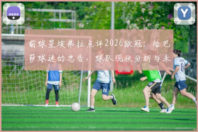 前球星埃弗拉点评2026欧冠:给巴萨球迷的忠告,球队现状分析与未来展望