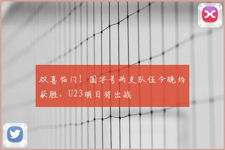 双喜临门！国字号两支队伍今晚均获胜，U23明日将出战