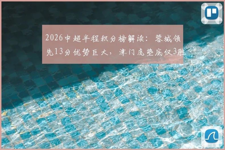 2026中超半程积分榜解读:蓉城领先13分优势巨大,津门虎垫底仅3胜,详解争冠保级形势