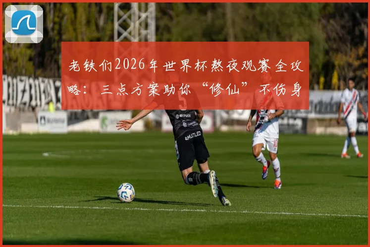 老铁们2026年世界杯熬夜观赛全攻略：三点方案助你“修仙”不伤身，附熬夜补救指南