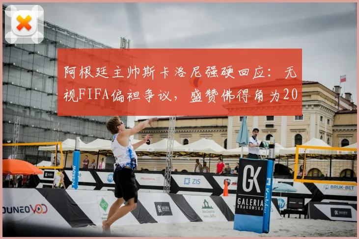 阿根廷主帅斯卡洛尼强硬回应：无视FIFA偏袒争议，盛赞佛得角为2026世预赛值得尊敬的对手