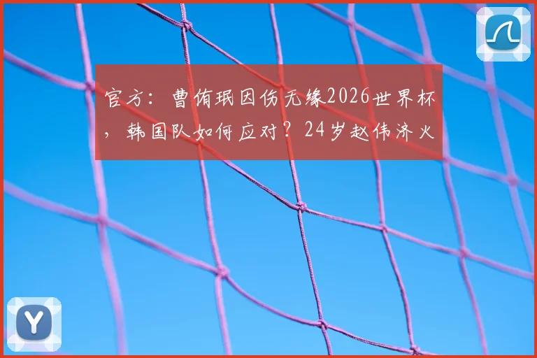 官方：曹侑珉因伤无缘2026世界杯，韩国队如何应对？24岁赵伟济火线递补解读