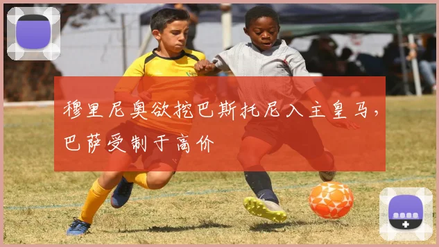 穆里尼奥欲挖巴斯托尼入主皇马，巴萨受制于高价