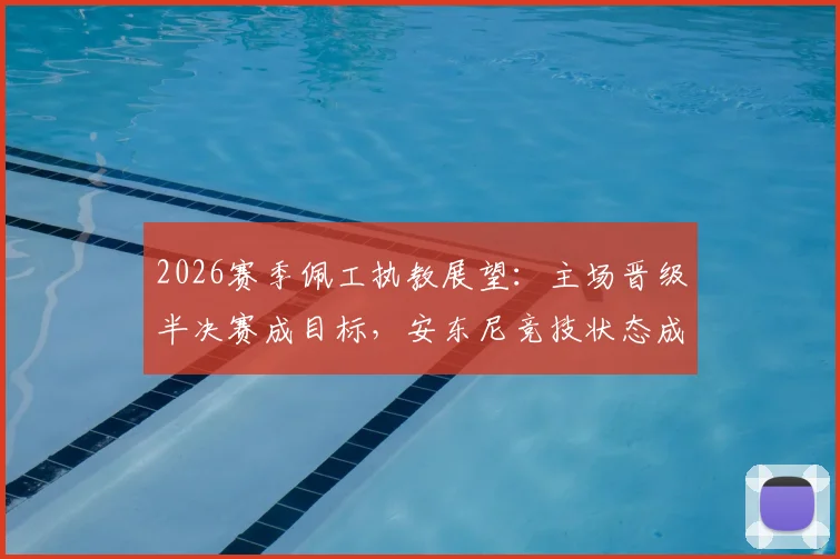 2026赛季佩工执教展望：主场晋级半决赛成目标，安东尼竞技状态成关键因素