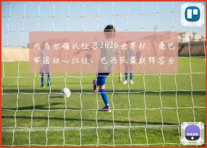 内马尔确认征召2026世界杯：桑巴军团核心归位，巴西队最新阵容分析与备战动态解读