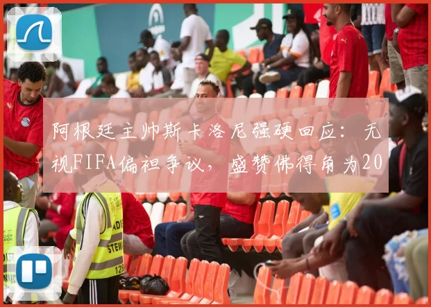 阿根廷主帅斯卡洛尼强硬回应:无视FIFA偏袒争议,盛赞佛得角为2026世预赛值得尊敬的对手