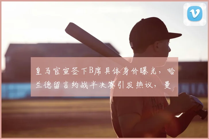 皇马官宣签下B席具体身价曝光,哈兰德留言约战半决赛引发热议,曼城皇马2026欧冠对决前瞻